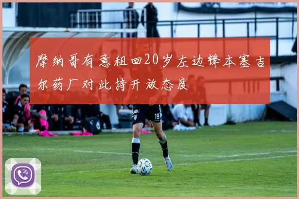 摩纳哥有意租回20岁左边锋本塞吉尔药厂对此持开放态度
