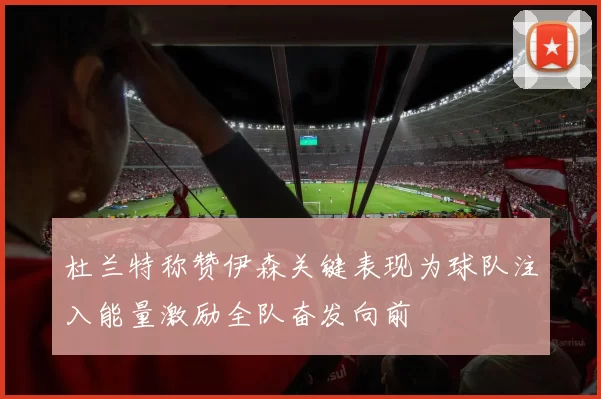 杜兰特称赞伊森关键表现为球队注入能量激励全队奋发向前