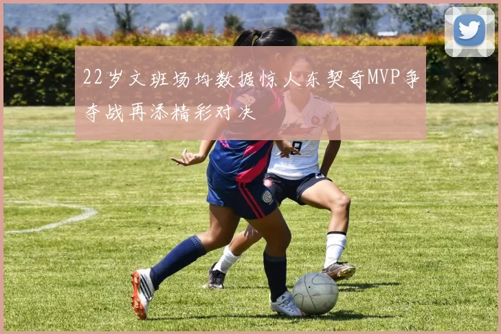 22岁文班场均数据惊人东契奇MVP争夺战再添精彩对决