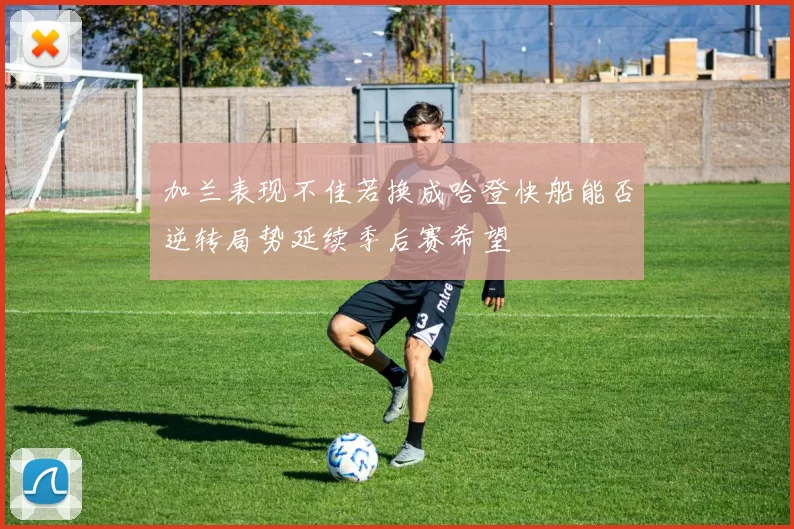 加兰表现不佳若换成哈登快船能否逆转局势延续季后赛希望