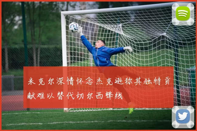 米克尔深情怀念杰克逊称其独特贡献难以替代切尔西锋线