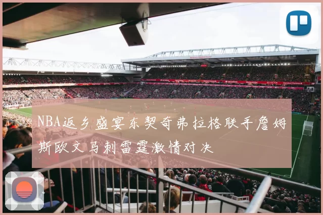 NBA返乡盛宴东契奇弗拉格联手詹姆斯欧文马刺雷霆激情对决