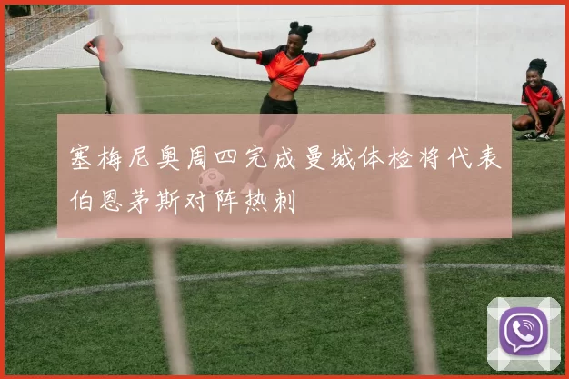 塞梅尼奥周四完成曼城体检将代表伯恩茅斯对阵热刺