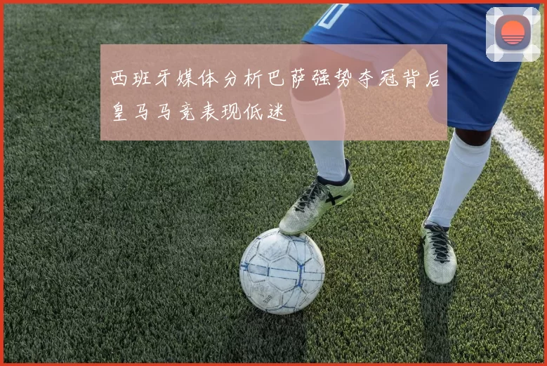 西班牙媒体分析巴萨强势夺冠背后皇马马竞表现低迷