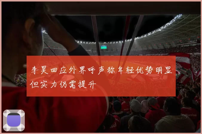 李昊回应外界呼声称年轻优势明显但实力仍需提升