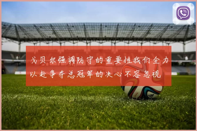 戈贝尔强调防守的重要性我们全力以赴争夺总冠军的决心不容忽视