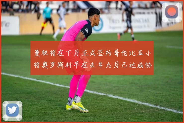 曼联将在下月正式签约哥伦比亚小将奥罗斯科早在去年九月已达成协议
