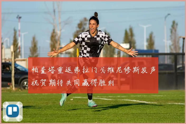 帕奎塔重返弗拉门戈维尼修斯发声祝贺期待共同赢得胜利