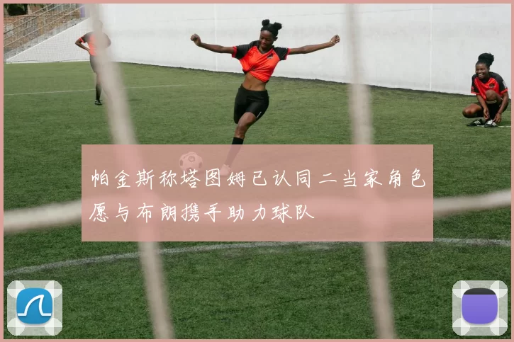帕金斯称塔图姆已认同二当家角色愿与布朗携手助力球队