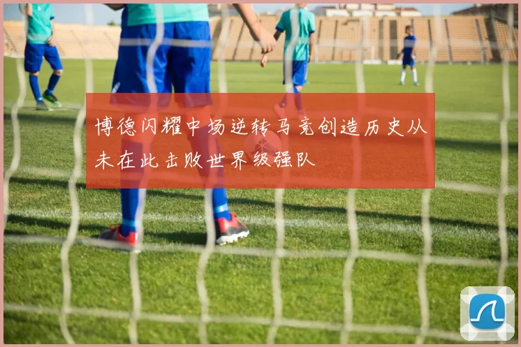 博德闪耀中场逆转马竞创造历史从未在此击败世界级强队