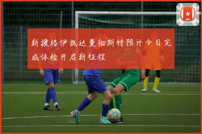 新援格伊抵达曼彻斯特预计今日完成体检开启新征程