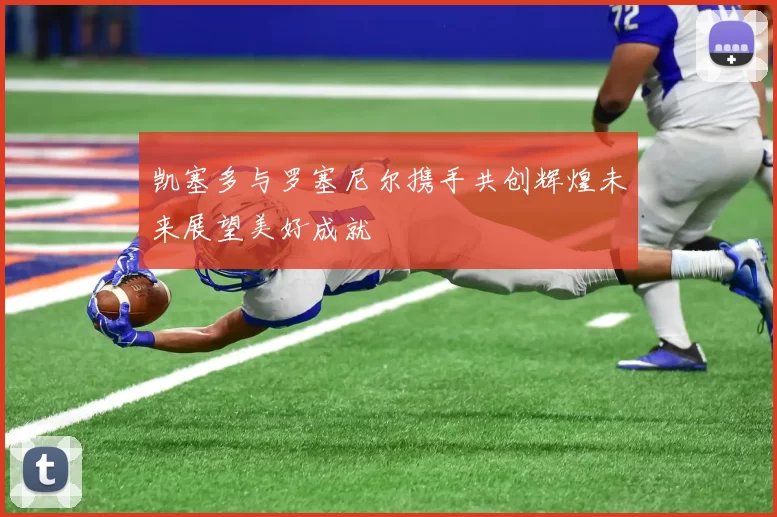凯塞多与罗塞尼尔携手共创辉煌未来展望美好成就