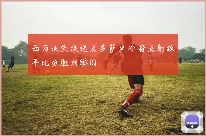 西马坎失误送点多萨里冷静点射扳平比分胜利瞬间