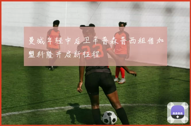 曼城年轻中后卫辛普森普西租借加盟科隆开启新征程