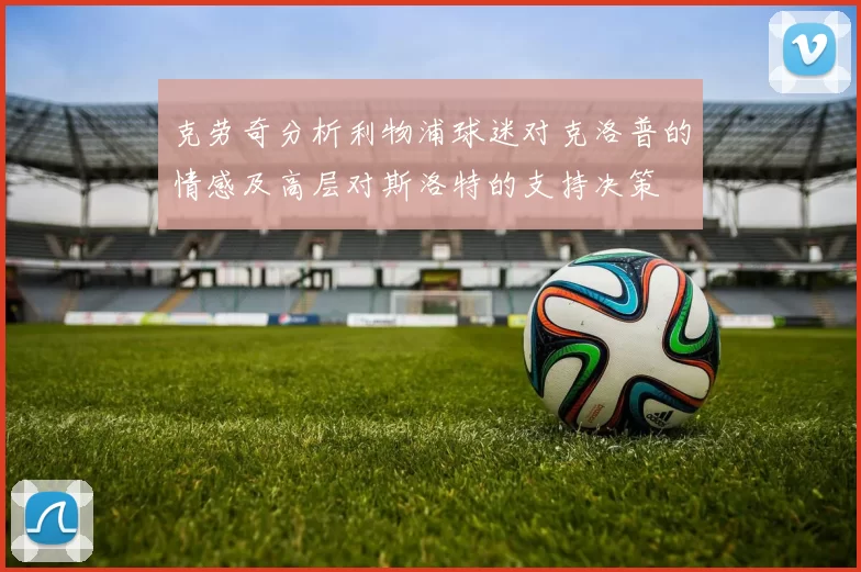克劳奇分析利物浦球迷对克洛普的情感及高层对斯洛特的支持决策