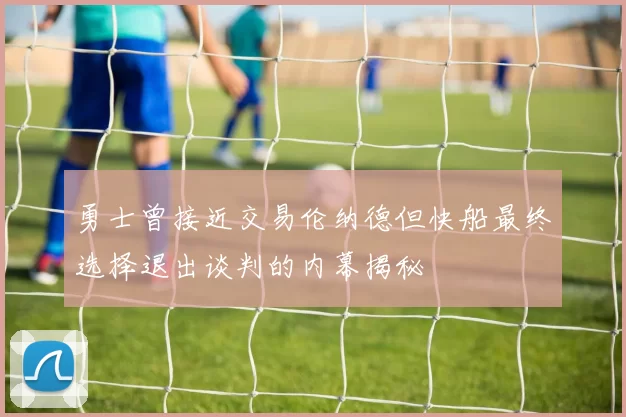 勇士曾接近交易伦纳德但快船最终选择退出谈判的内幕揭秘