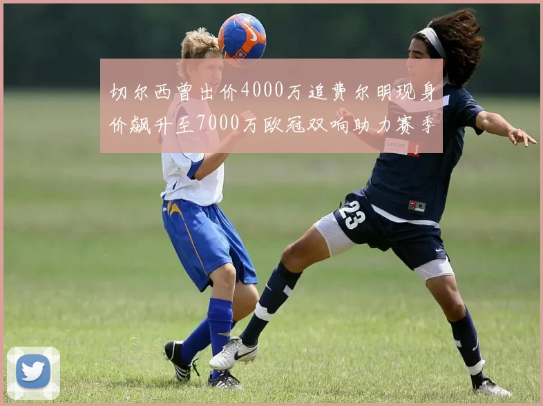 切尔西曾出价4000万追费尔明现身价飙升至7000万欧冠双响助力赛季双10