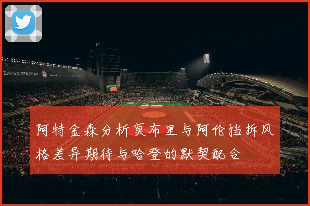 阿特金森分析莫布里与阿伦挡拆风格差异期待与哈登的默契配合