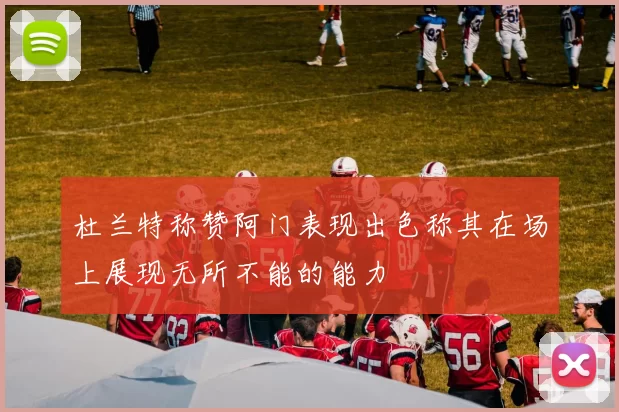 杜兰特称赞阿门表现出色称其在场上展现无所不能的能力