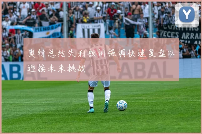 奥特总结失利教训强调快速复盘以迎接未来挑战