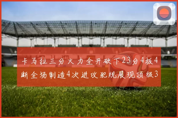 卡马拉三分火力全开砍下23分4板4断全场制造4次进攻犯规展现顶级3D表现