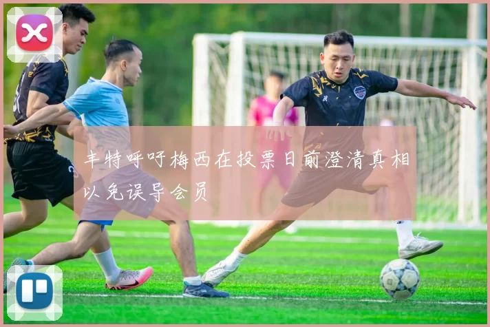 丰特呼吁梅西在投票日前澄清真相以免误导会员